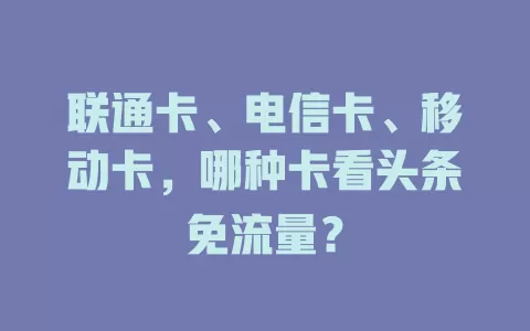 联通卡、电信卡、移动卡，哪种卡看头条免流量？
