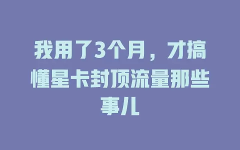 我用了3个月，才搞懂星卡封顶流量那些事儿