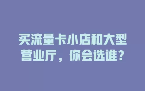 买流量卡小店和大型营业厅，你会选谁？
