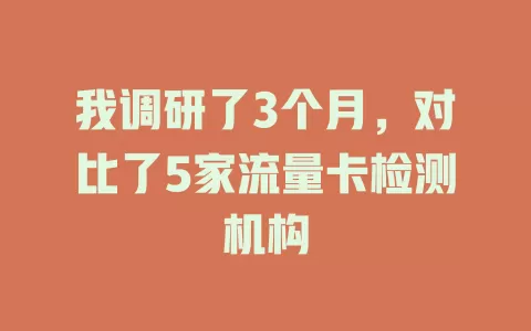 我调研了3个月，对比了5家流量卡检测机构