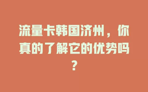 流量卡韩国济州，你真的了解它的优势吗？