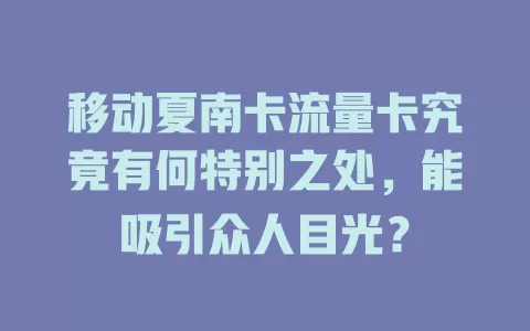 移动夏南卡流量卡究竟有何特别之处，能吸引众人目光？