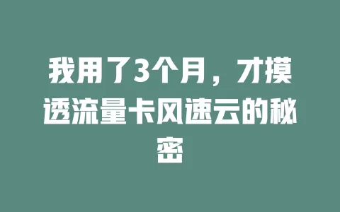 我用了3个月,才摸透流量卡风速云的秘密
