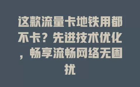 这款流量卡地铁用都不卡？先进技术优化，畅享流畅网络无困扰