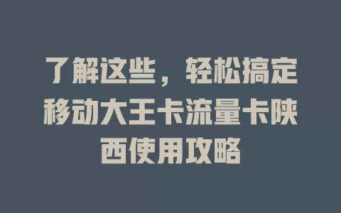 了解这些，轻松搞定移动大王卡流量卡陕西使用攻略