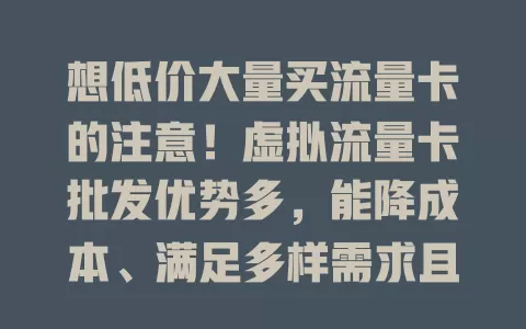 想低价大量买流量卡的注意！虚拟流量卡批发优势多，能降成本、满足多样需求且灵活，批发时选正规供应商，谨慎操作可助力个人和企业发展