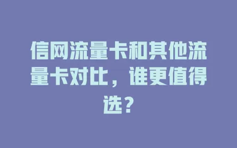 信网流量卡和其他流量卡对比，谁更值得选？