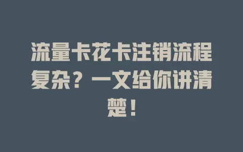 流量卡花卡注销流程复杂？一文给你讲清楚！