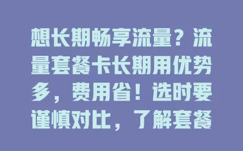 想长期畅享流量？流量套餐卡长期用优势多，费用省！选时要谨慎对比，了解套餐内容与适用范围，挑到适合的，网络时代随时畅快享服务！