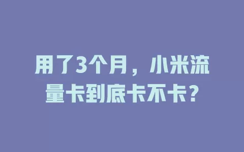 用了3个月，小米流量卡到底卡不卡？