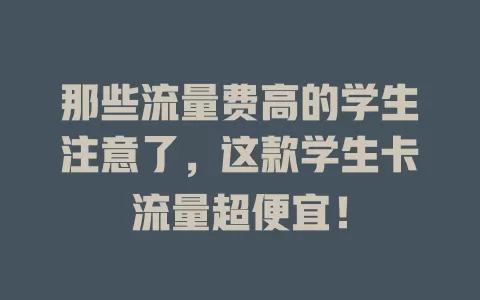 那些流量费高的学生注意了，这款学生卡流量超便宜！