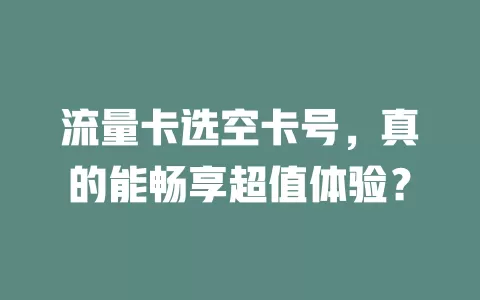 流量卡选空卡号，真的能畅享超值体验？