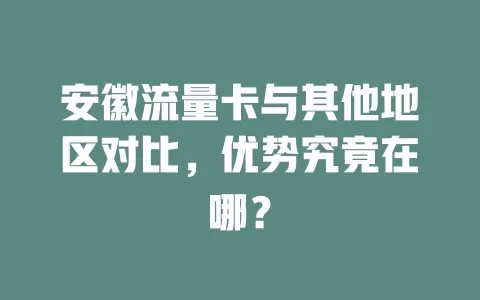 安徽流量卡与其他地区对比，优势究竟在哪？