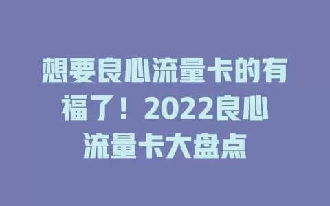 想要良心流量卡的有福了！2022良心流量卡大盘点