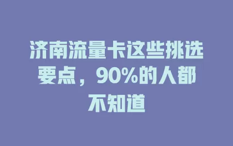 济南流量卡这些挑选要点，90%的人都不知道