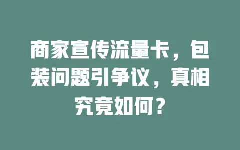 商家宣传流量卡，包装问题引争议，真相究竟如何？