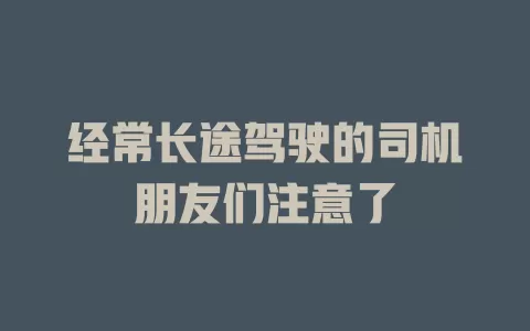 经常长途驾驶的司机朋友们注意了