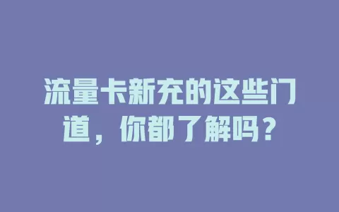 流量卡新充的这些门道，你都了解吗？