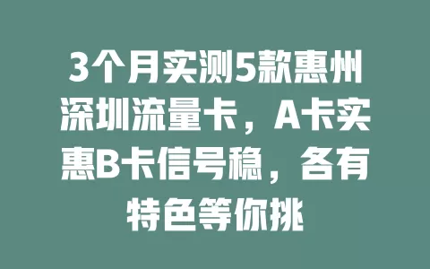 3个月实测5款惠州深圳流量卡，A卡实惠B卡信号稳，各有特色等你挑