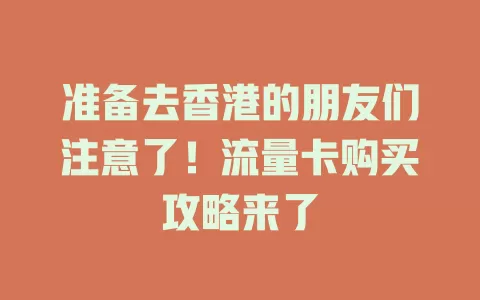 准备去香港的朋友们注意了！流量卡购买攻略来了