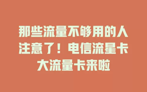 那些流量不够用的人注意了！电信流星卡大流量卡来啦
