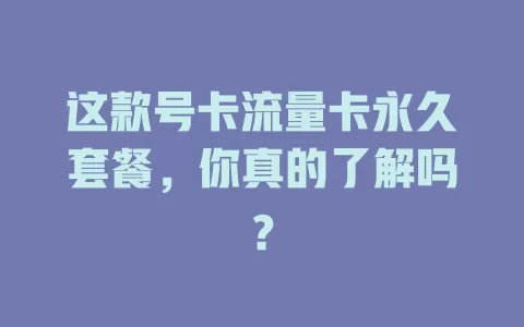 这款号卡流量卡永久套餐，你真的了解吗？