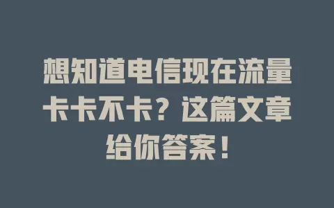 想知道电信现在流量卡卡不卡？这篇文章给你答案！
