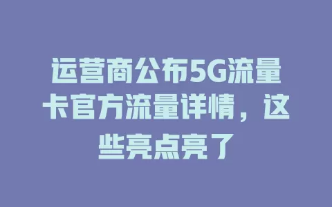 运营商公布5G流量卡官方流量详情，这些亮点亮了