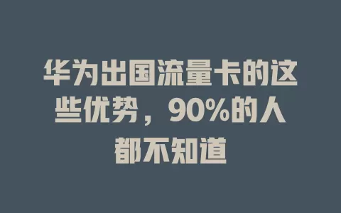 华为出国流量卡的这些优势，90%的人都不知道