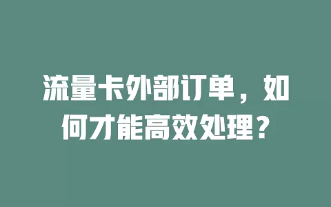 流量卡外部订单，如何才能高效处理？