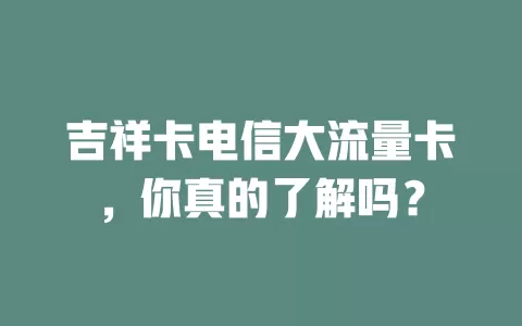 吉祥卡电信大流量卡，你真的了解吗？