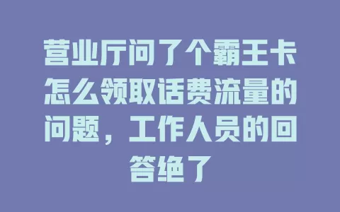 营业厅问了个霸王卡怎么领取话费流量的问题，工作人员的回答绝了