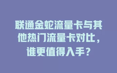 联通金蛇流量卡与其他热门流量卡对比，谁更值得入手？