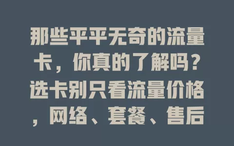那些平平无奇的流量卡，你真的了解吗？选卡别只看流量价格，网络、套餐、售后都很关键，小心掉进不出奇却问题多的陷阱！