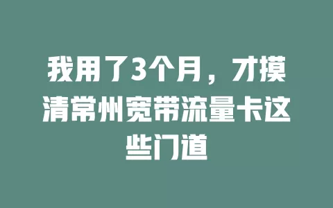 我用了3个月，才摸清常州宽带流量卡这些门道