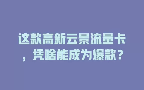这款高新云景流量卡，凭啥能成为爆款？