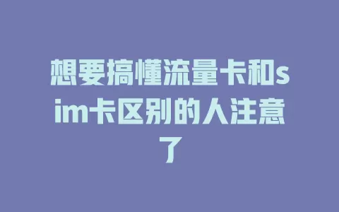 想要搞懂流量卡和sim卡区别的人注意了