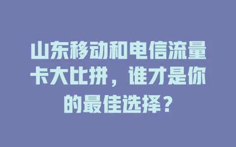山东移动和电信流量卡大比拼，谁才是你的最佳选择？