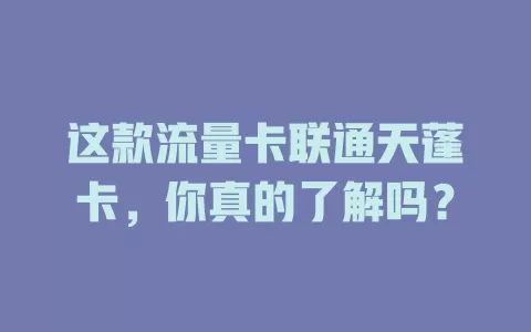 这款流量卡联通天蓬卡，你真的了解吗？