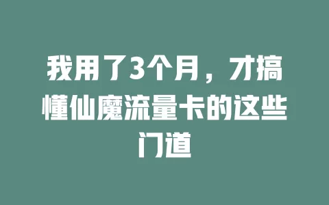 我用了3个月，才搞懂仙魔流量卡的这些门道