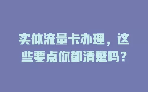 实体流量卡办理，这些要点你都清楚吗？