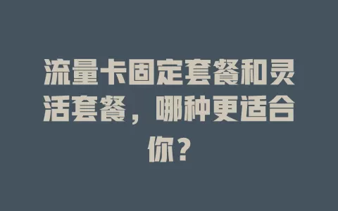 流量卡固定套餐和灵活套餐，哪种更适合你？