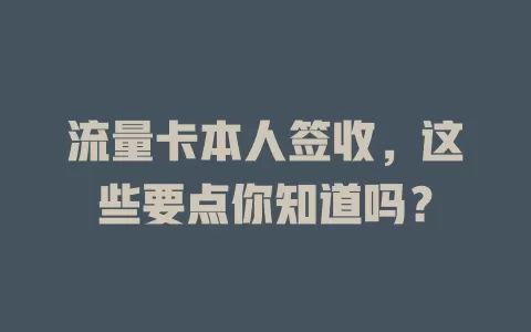 流量卡本人签收，这些要点你知道吗？