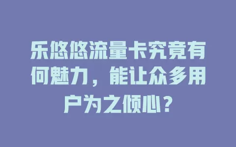 乐悠悠流量卡究竟有何魅力，能让众多用户为之倾心？