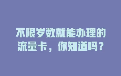 不限岁数就能办理的流量卡，你知道吗？