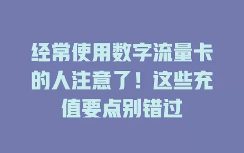经常使用数字流量卡的人注意了！这些充值要点别错过