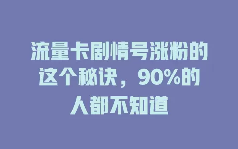 流量卡剧情号涨粉的这个秘诀，90%的人都不知道