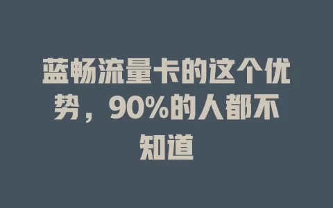 蓝畅流量卡的这个优势，90%的人都不知道
