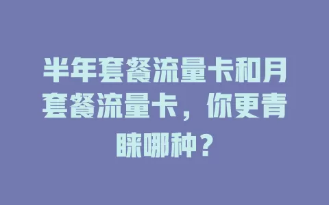 半年套餐流量卡和月套餐流量卡，你更青睐哪种？