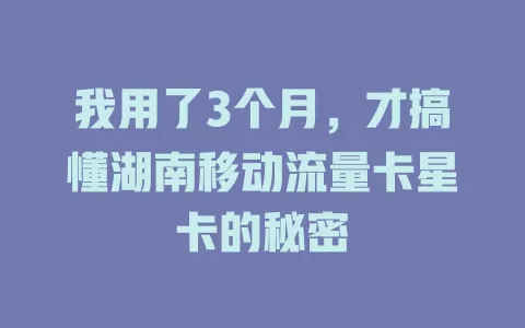 我用了3个月，才搞懂湖南移动流量卡星卡的秘密